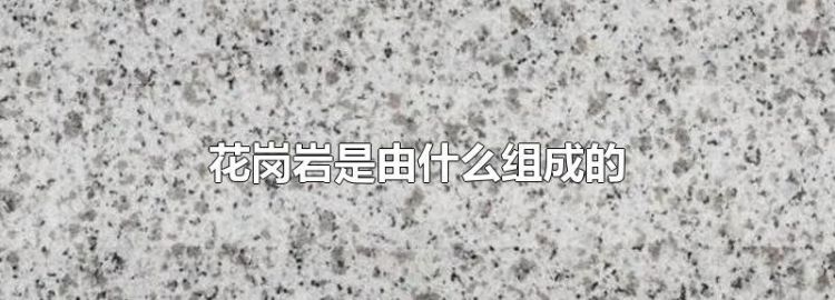 花岗岩是由什么什么和什么组成的
，花岗岩由什么组成？图1